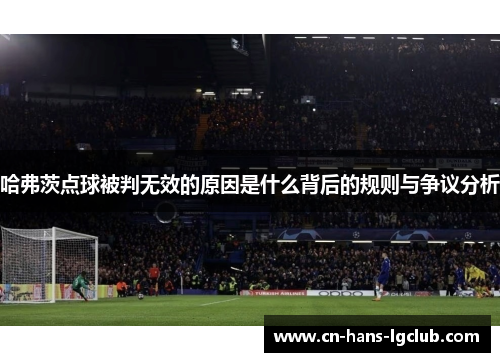 哈弗茨点球被判无效的原因是什么背后的规则与争议分析