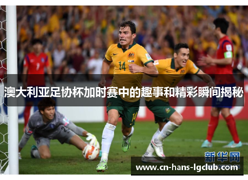 澳大利亚足协杯加时赛中的趣事和精彩瞬间揭秘 澳大利亚足协杯加时赛中的趣事和精彩瞬间揭秘