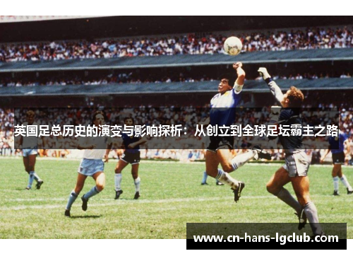 英国足总历史的演变与影响探析：从创立到全球足坛霸主之路