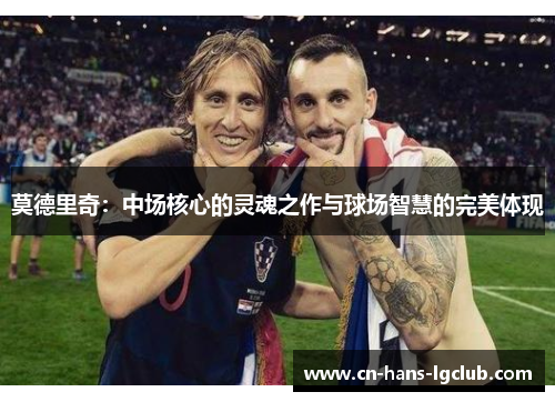 莫德里奇：中场核心的灵魂之作与球场智慧的完美体现