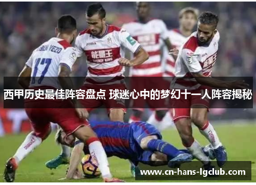 西甲历史最佳阵容盘点 球迷心中的梦幻十一人阵容揭秘