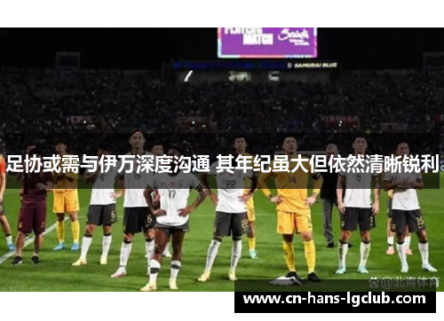 足协或需与伊万深度沟通 其年纪虽大但依然清晰锐利 足协或需与伊万深度沟通 其年纪虽大但依然清晰锐利