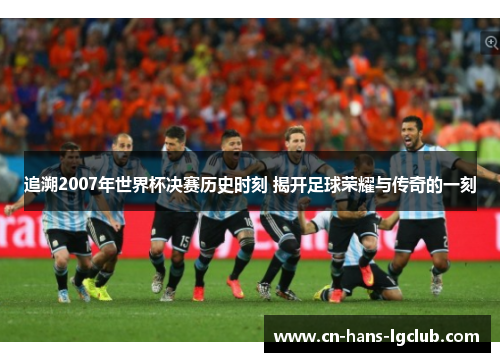 追溯2007年世界杯决赛历史时刻 揭开足球荣耀与传奇的一刻 追溯2007年世界杯决赛历史时刻 揭开足球荣耀与传奇的一刻