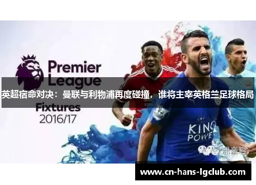 英超宿命对决:曼联与利物浦再度碰撞,谁将主宰英格兰足球格局 英超宿命对决:曼联与利物浦再度碰撞,谁将主宰英格兰足球格局