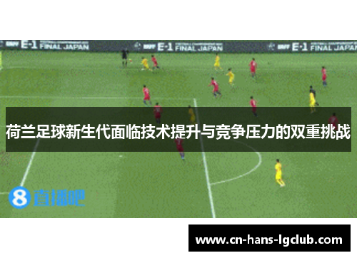 荷兰足球新生代面临技术提升与竞争压力的双重挑战 荷兰足球新生代面临技术提升与竞争压力的双重挑战