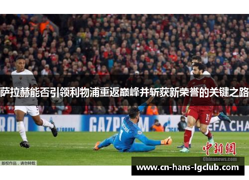 萨拉赫能否引领利物浦重返巅峰并斩获新荣誉的关键之路