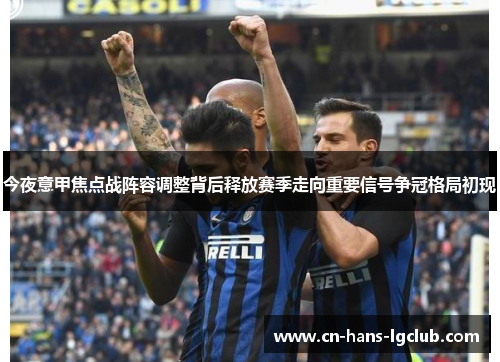 今夜意甲焦点战阵容调整背后释放赛季走向重要信号争冠格局初现 今夜意甲焦点战阵容调整背后释放赛季走向重要信号争冠格局初现