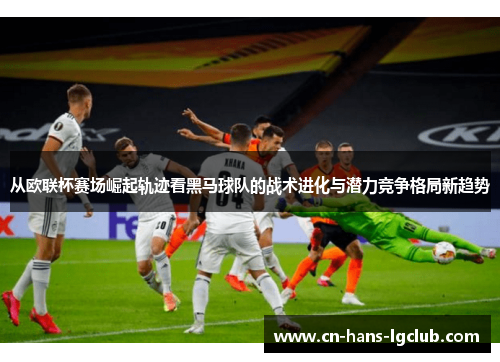 从欧联杯赛场崛起轨迹看黑马球队的战术进化与潜力竞争格局新趋势
