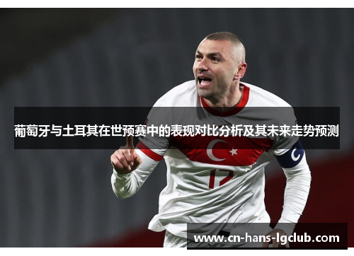葡萄牙与土耳其在世预赛中的表现对比分析及其未来走势预测 葡萄牙与土耳其在世预赛中的表现对比分析及其未来走势预测