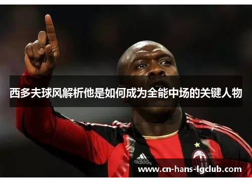 西多夫球风解析他是如何成为全能中场的关键人物 西多夫球风解析他是如何成为全能中场的关键人物