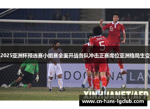 2025亚洲杯预选赛小组赛全面开战各队冲击正赛席位亚洲格局生变
