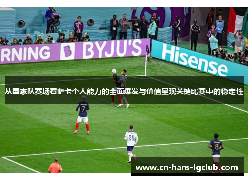 从国家队赛场看萨卡个人能力的全面爆发与价值呈现关键比赛中的稳定性 从国家队赛场看萨卡个人能力的全面爆发与价值呈现关键比赛中的稳定性