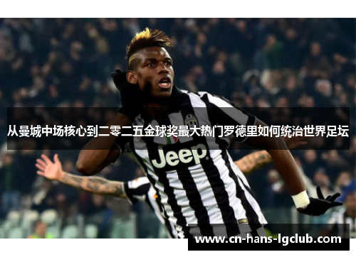 从曼城中场核心到二零二五金球奖最大热门罗德里如何统治世界足坛