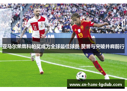 亚马尔荣膺科帕奖成为全球最佳球员 赞誉与突破并肩前行 亚马尔荣膺科帕奖成为全球最佳球员 赞誉与突破并肩前行