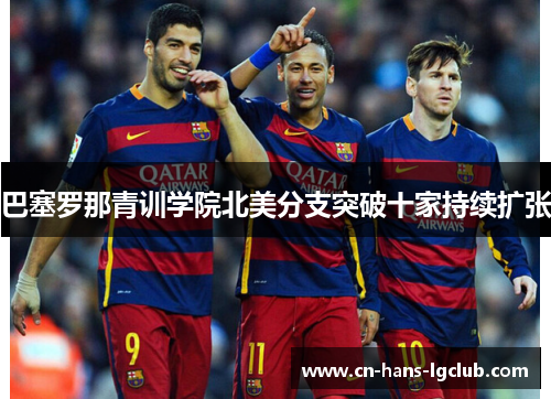 巴塞罗那青训学院北美分支突破十家持续扩张 巴塞罗那青训学院北美分支突破十家持续扩张