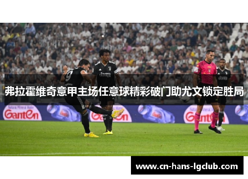 弗拉霍维奇意甲主场任意球精彩破门助尤文锁定胜局 弗拉霍维奇意甲主场任意球精彩破门助尤文锁定胜局