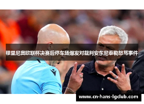 穆里尼奥欧联杯决赛后停车场爆发对裁判安东尼泰勒怒骂事件 穆里尼奥欧联杯决赛后停车场爆发对裁判安东尼泰勒怒骂事件