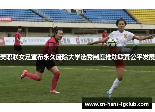 美职联女足宣布永久废除大学选秀制度推动联赛公平发展 美职联女足宣布永久废除大学选秀制度推动联赛公平发展