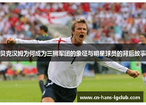 贝克汉姆为何成为三狮军团的象征与明星球员的背后故事