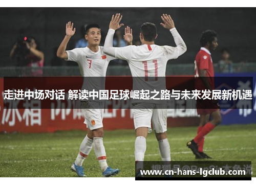 走进中场对话 解读中国足球崛起之路与未来发展新机遇