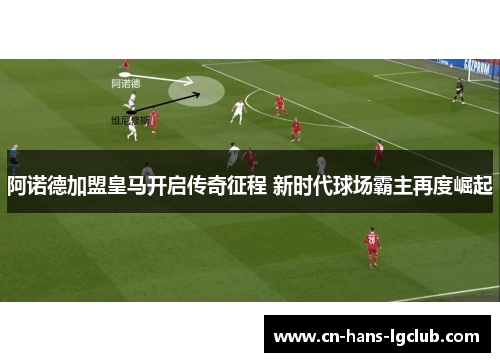 阿诺德加盟皇马开启传奇征程 新时代球场霸主再度崛起 阿诺德加盟皇马开启传奇征程 新时代球场霸主再度崛起