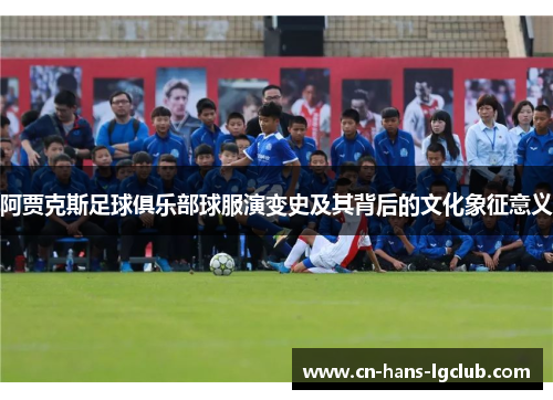阿贾克斯足球俱乐部球服演变史及其背后的文化象征意义 阿贾克斯足球俱乐部球服演变史及其背后的文化象征意义