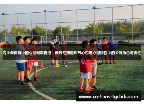 青少年体育中的心理健康促进:教练在塑造积极心态与心理韧性中的关键角色与责任 青少年体育中的心理健康促进:教练在塑造积极心态与心理韧性中的关键角色与责任