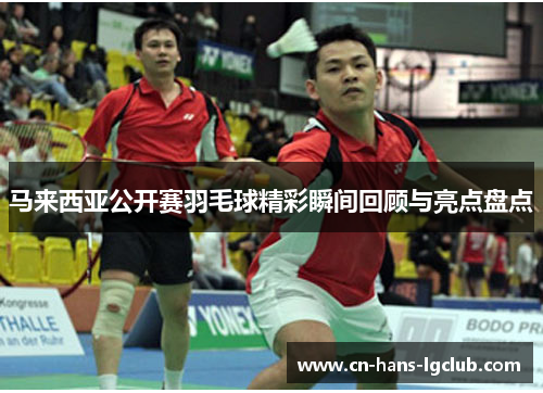 马来西亚公开赛羽毛球精彩瞬间回顾与亮点盘点