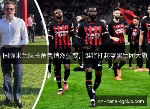 国际米兰队长角色悄然生变，谁将扛起蓝黑军团大旗