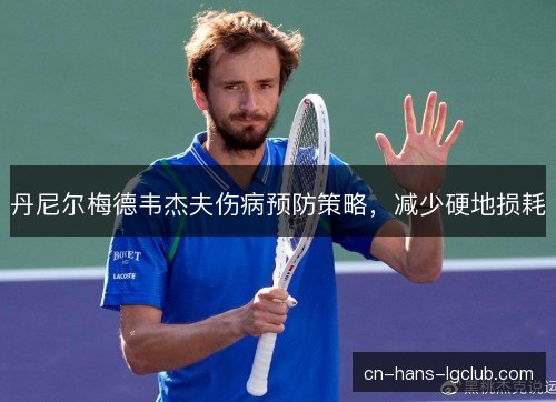 丹尼尔梅德韦杰夫伤病预防策略，减少硬地损耗